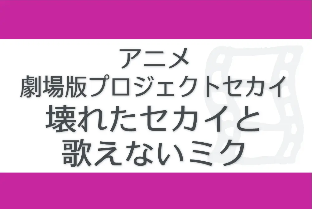 映画『劇場版プロジェクトセカイ 壊れたセカイと歌えないミク Colourful Stage! The Movie: A Miku Who Can't Sing』の文字が描かれた画像。